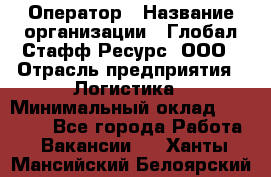 Оператор › Название организации ­ Глобал Стафф Ресурс, ООО › Отрасль предприятия ­ Логистика › Минимальный оклад ­ 51 000 - Все города Работа » Вакансии   . Ханты-Мансийский,Белоярский г.